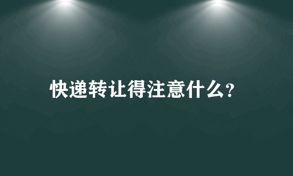 快递转让得注意什么？