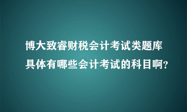 博大致睿财税会计考试类题库具体有哪些会计考试的科目啊？