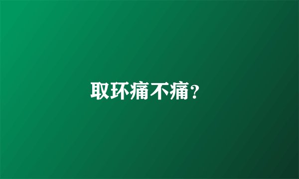 取环痛不痛？