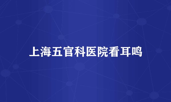 上海五官科医院看耳鸣