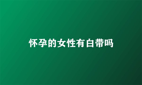 怀孕的女性有白带吗