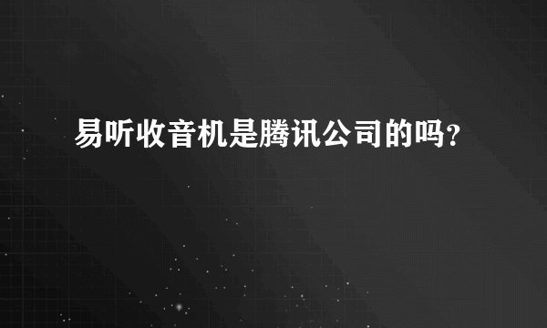 易听收音机是腾讯公司的吗？