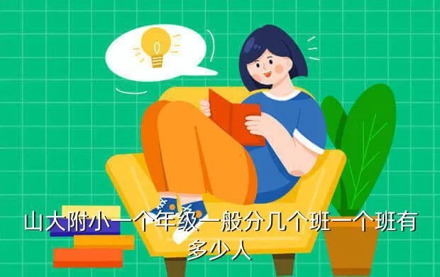 山大一附小,山大附小一个年级一般分几个班一个班有多少人