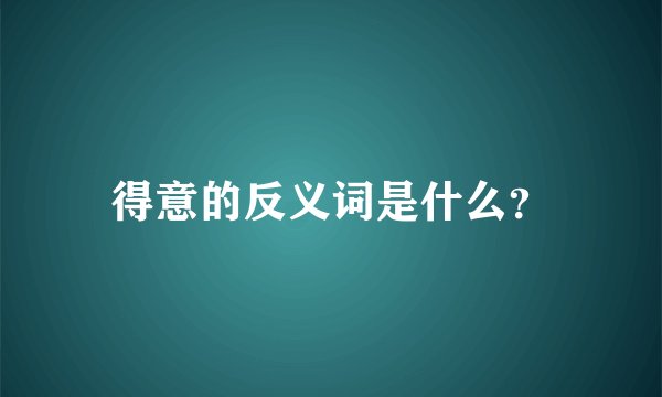 得意的反义词是什么？