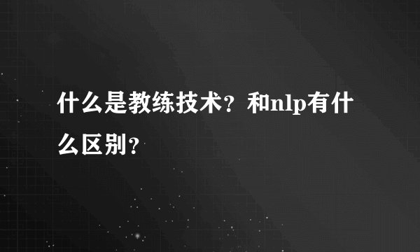 什么是教练技术?和nlp有什么区别?