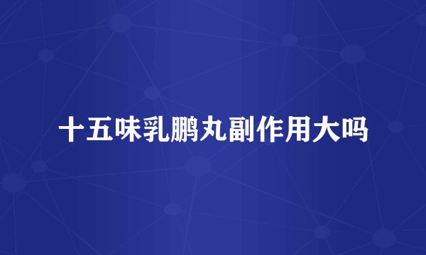 十五味乳鹏丸副作用大吗