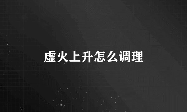 虚火上升怎么调理