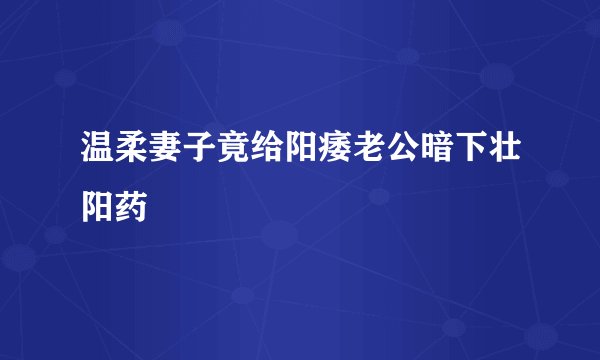 温柔妻子竟给阳痿老公暗下壮阳药