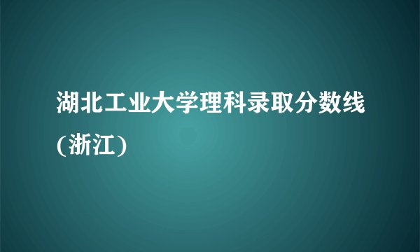 湖北工业大学理科录取分数线(浙江)