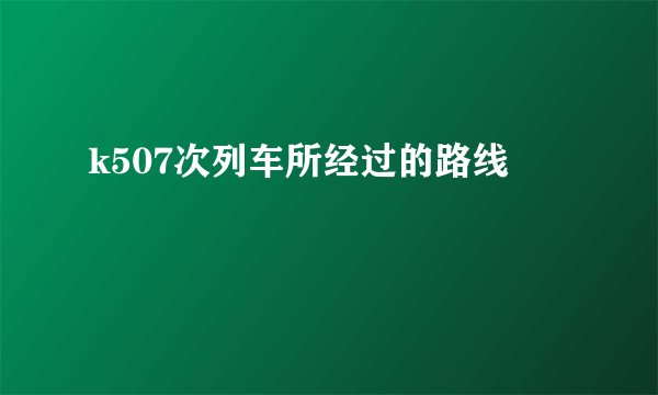 k507次列车所经过的路线