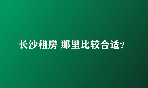 长沙租房 那里比较合适？