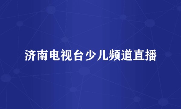 济南电视台少儿频道直播