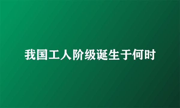 我国工人阶级诞生于何时