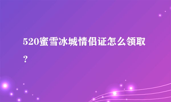 520蜜雪冰城情侣证怎么领取？