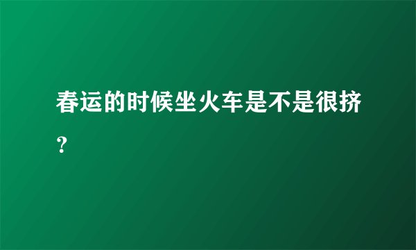 春运的时候坐火车是不是很挤？