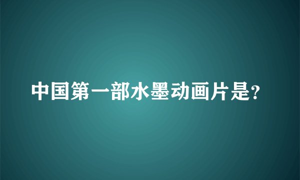 中国第一部水墨动画片是？