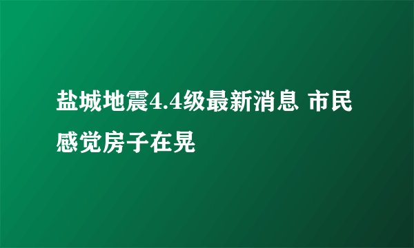 盐城地震4.4级最新消息 市民感觉房子在晃