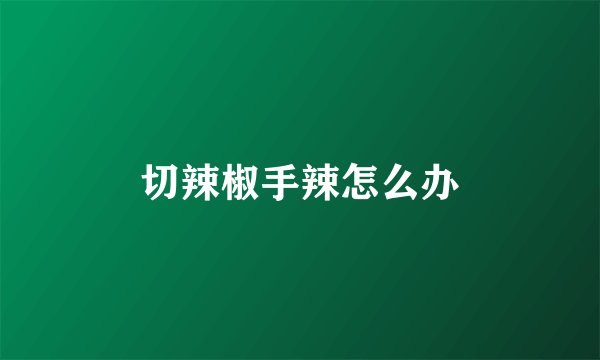 切辣椒手辣怎么办