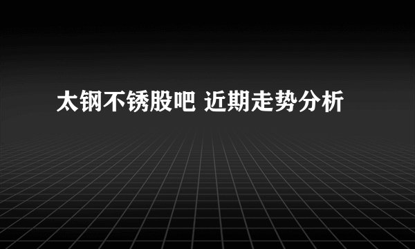 太钢不锈股吧 近期走势分析
