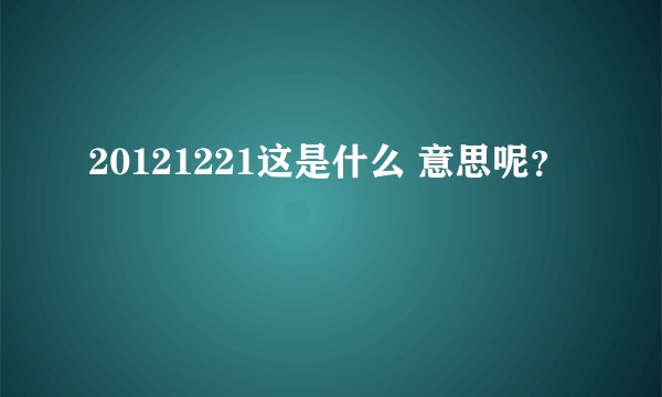 20121221这是什么 意思呢?