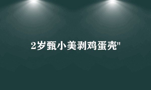 2岁甄小美剥鸡蛋壳