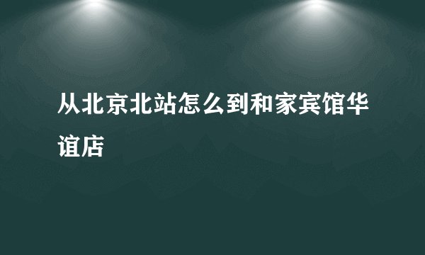 从北京北站怎么到和家宾馆华谊店