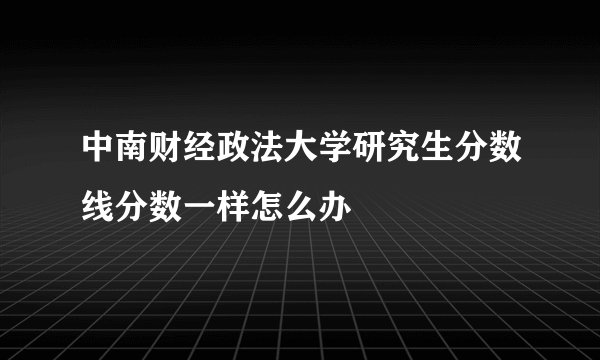 中南财经政法大学研究生分数线分数一样怎么办