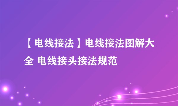 【电线接法】电线接法图解大全 电线接头接法规范
