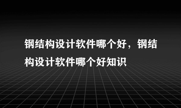 钢结构设计软件哪个好，钢结构设计软件哪个好知识