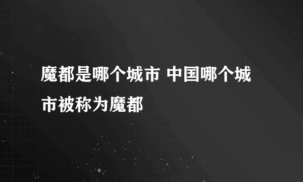 魔都是哪个城市 中国哪个城市被称为魔都