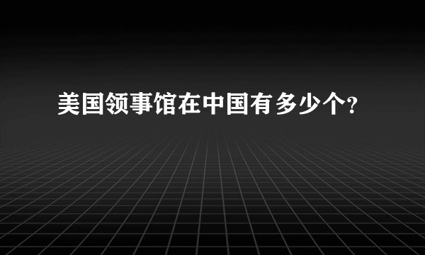 美国领事馆在中国有多少个？