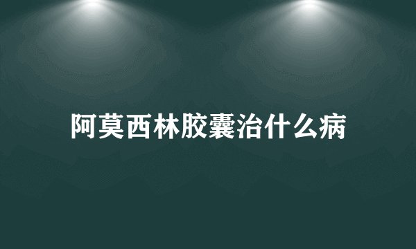 阿莫西林胶囊治什么病