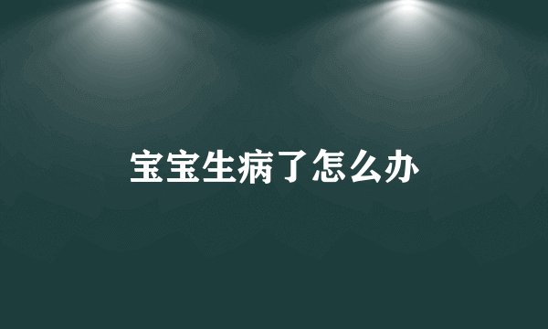 宝宝生病了怎么办