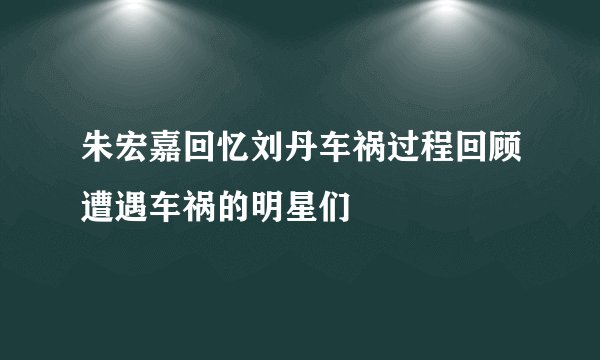 朱宏嘉回忆刘丹车祸过程回顾遭遇车祸的明星们