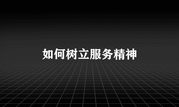 如何树立服务精神