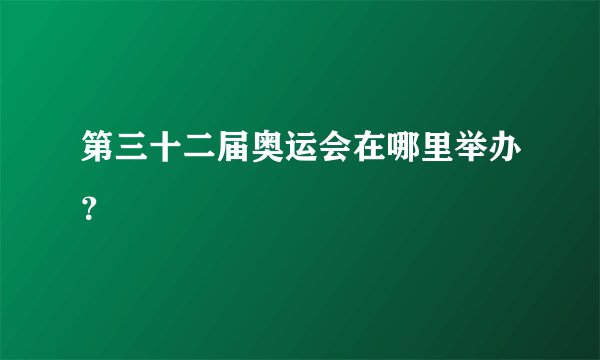 第三十二届奥运会在哪里举办？