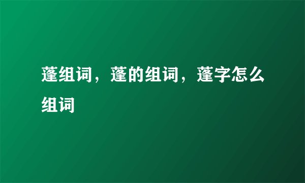 蓬组词，蓬的组词，蓬字怎么组词