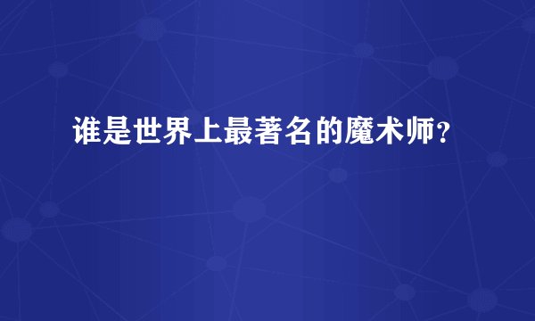 谁是世界上最著名的魔术师？