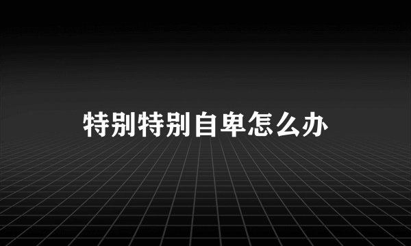 特别特别自卑怎么办