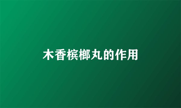 木香槟榔丸的作用