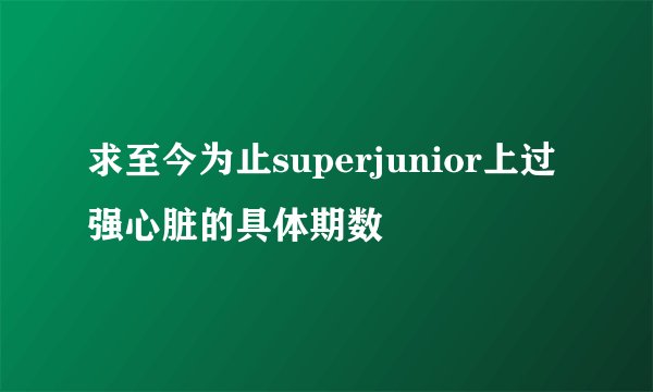 求至今为止superjunior上过强心脏的具体期数