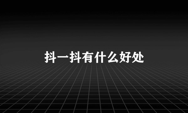 抖一抖有什么好处