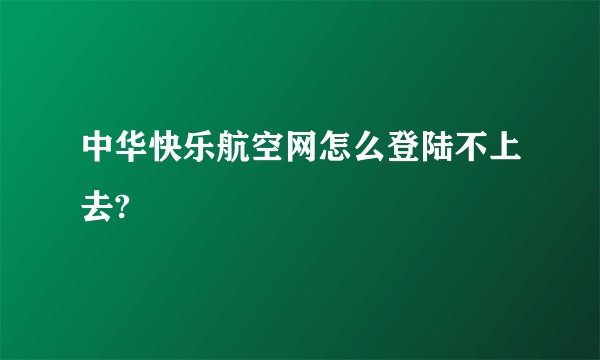 中华快乐航空网怎么登陆不上去?