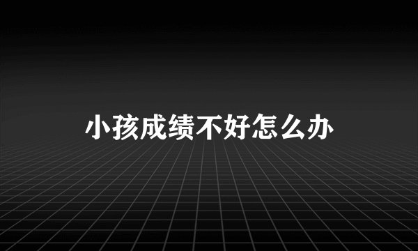 小孩成绩不好怎么办