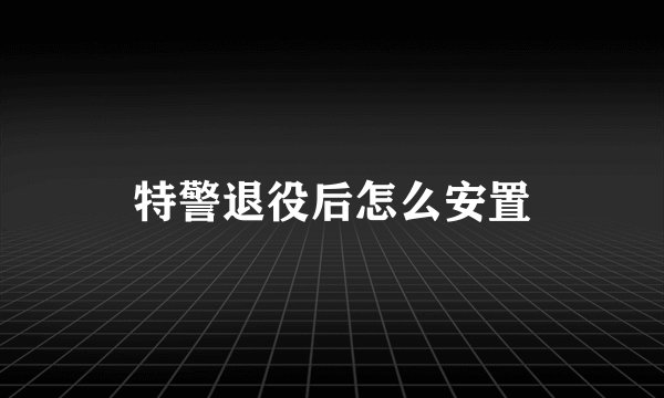 特警退役后怎么安置