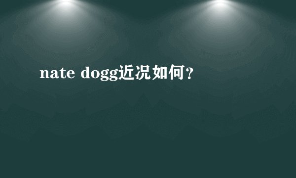 nate dogg近况如何?