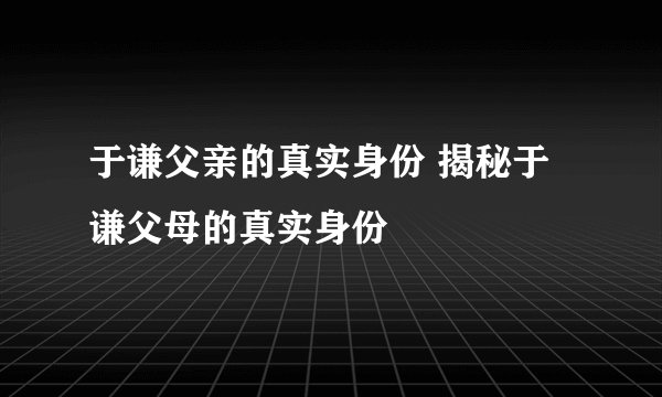 于谦父亲的真实身份 揭秘于谦父母的真实身份