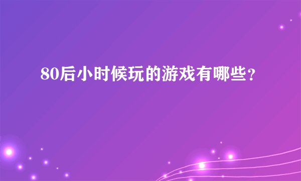 80后小时候玩的游戏有哪些？