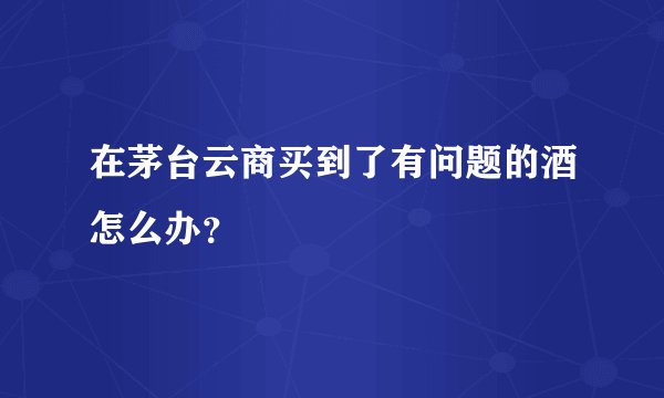 在茅台云商买到了有问题的酒怎么办？