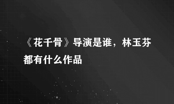 《花千骨》导演是谁，林玉芬都有什么作品